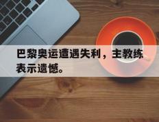 爱游戏ayx官方登录入口-巴黎奥运遭遇失利，主教练表示遗憾。