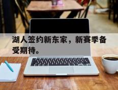 爱游戏ayx官方登录入口-湖人签约新东家，新赛季备受期待。