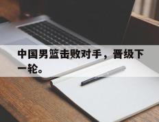 爱游戏ayx官方登录入口-中国男篮击败对手，晋级下一轮。