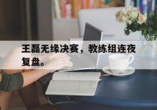 爱游戏ayx官方网页-王磊无缘决赛，教练组连夜复盘。后缀