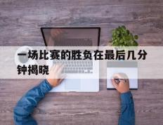 爱游戏ayx官方登录入口-一场比赛的胜负在最后几分钟揭晓