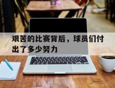 爱游戏ayx官方网页-艰苦的比赛背后，球员们付出了多少努力