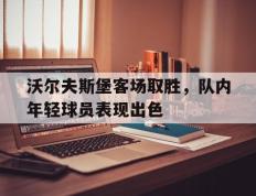 爱游戏ayx官方登录入口-沃尔夫斯堡客场取胜，队内年轻球员表现出色