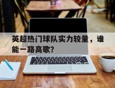爱游戏ayx官方登录入口-英超热门球队实力较量，谁能一路高歌？