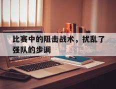 爱游戏ayx官方登录入口-比赛中的阻击战术，扰乱了强队的步调