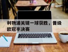 爱游戏ayx官方网页-利物浦关键一球获胜，晋级欧冠半决赛