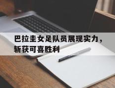 爱游戏ayx官方登录入口-巴拉圭女足队员展现实力，斩获可喜胜利
