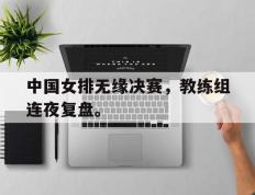 爱游戏ayx官方网页-中国女排无缘决赛，教练组连夜复盘。