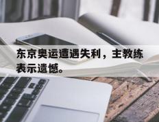 爱游戏ayx官方网页-东京奥运遭遇失利，主教练表示遗憾。