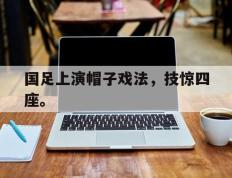 爱游戏ayx官方网页-国足上演帽子戏法，技惊四座。