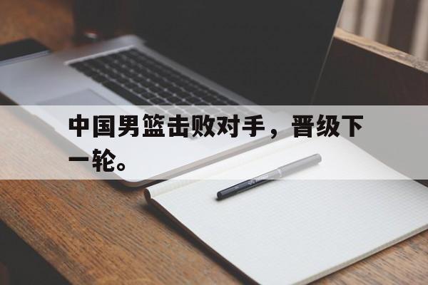 爱游戏ayx官方登录入口-中国男篮击败对手，晋级下一轮。