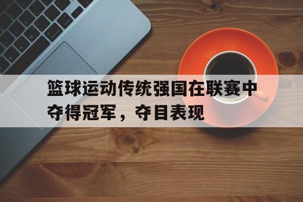 爱游戏ayx官方网页-篮球运动传统强国在联赛中夺得冠军，夺目表现