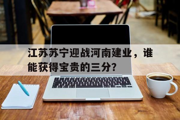 爱游戏ayx官方登录入口-江苏苏宁迎战河南建业，谁能获得宝贵的三分？